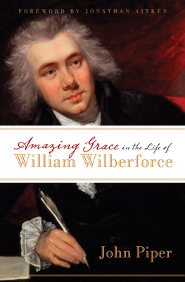 Amazing Grace in the Life of William Wilberforce - Piper, John, and Aitken, Jonathan (Foreword by)