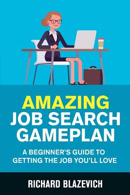 Amazing Job Search Gameplan: A Beginner's Guide to Getting the Job You'll Love - Blazevich, Richard