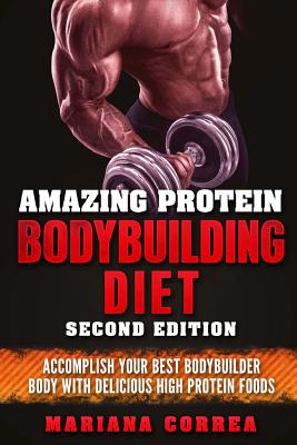 Amazing Protein Bodybuilding Diet Second Edition: Accomplish Your Best Bodybuilder Body with Delicious High Protein Foods - Correa, Mariana