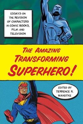 Amazing Transforming Superhero!: Essays on the Revision of Characters in Comic Books, Film and Television - Wandtke, Terrence R (Editor)