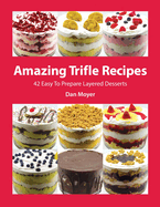 Amazing Trifle Recipes: 42 Easy To Prepare Layered Desserts