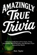 Amazingly True Trivia: A Massive Collection of Fun Facts, Trivia, Anecdotes, World Records, and Wonders from Around the World