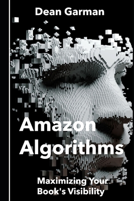 Amazon Algorithms: Maximizing Your Book's Visibility (Unlocking the Secrets to Boost Sales and Discoverability on the World's Largest Online Bookstore) - Garman, Dean