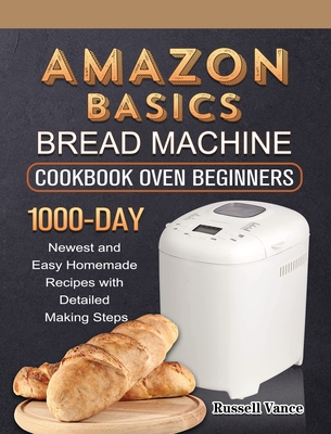 Amazon Basics Bread Machine Cookbook For Beginners: 1000-Day Newest and Easy Homemade Recipes with Detailed Making Steps - Vance, Russell