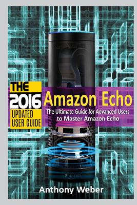 Amazon Echo: 2016 - The Ultimate Guide for Advanced Users to Master Amazon Echo (Booklet) - Weber, Anthony