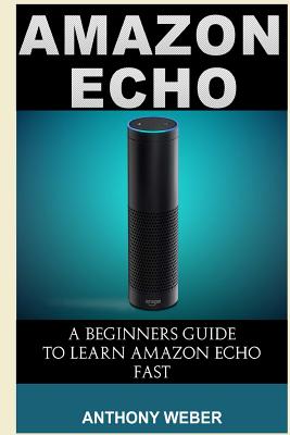 Amazon Echo: A Beginners Guide to Amazon Echo and Amazon Prime Subscription Tips (Amazon Prime, Users Guide, Web Services, Digital Media, Amazon Echo User Guide, Free Books, Free Movie, Prime Music) - Weber, Anthony