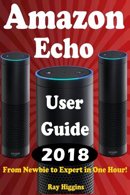 Amazon Echo: Amazon Echo User Manual: From Newbie to Expert in One Hour: Echo User Guide (Updated for 2017): (Amazon Echo, Echo, Echo Dot, Amazon Echo User Manual, Alexa, User Manual, Echo Ebook) - Higgins, Ray