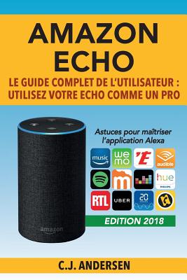 Amazon Echo - Le Guide Complet de l'Utilisateur: Utilisez Votre Echo Comme Un Pro - Astuces Pour Ma?triser l'Application Alexa - Andersen, Cj