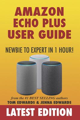 Amazon Echo Plus User Guide Newbie to Expert in 1 Hour! - Edwards, Jenna, and Plus, Echo, and Edwards, Tom