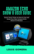 Amazon Echo Show 8 User Guide: Quick Tips & Tricks on How to Use and Setup Your New Amazon Echo Show 8 in Minutes!