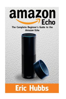 Amazon Echo: The Complete Beginners Guide to the Amazon Echo - Hubbs, Eric