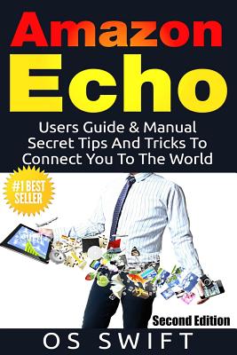 Amazon Echo: Users Guide & Manual to Amazon Echo: Secret Tips and Tricks to Connect You to the World - Swift, Os
