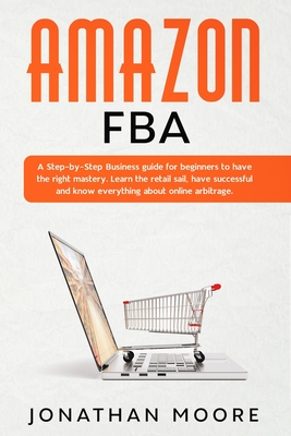 Amazon FBA: A Step-by-Step Business guide for beginners to have the right mastery. Learn the retail sail, have successful and know everything about online arbitrage - Moore, Jonathan