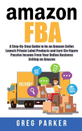 Amazon Fba: A Step-By-Step Guide to Be an Amazon Seller, Launch Private Label Products and Earn Six-Figure Passive Income from Your Online Business Selling on Amazon