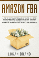 Amazon FBA: A Step By Step Guide To Building Your E-Commerce Business And Find Your Passive Income Freedom. A Model Approach For Beginners Who Want To Work At Home And Selling Private Label Products.