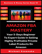 Amazon FBA Mastery: Your 5-Days Beginner To Expert Guide In Selling Highly Profitable Private Label Products On Amazon