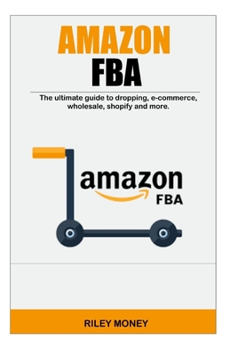 Amazon Fba: The ultimate guide to dropping, e-commerce, wholesale, shopify and more - Money, Riley