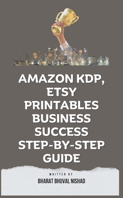 Amazon KDP, Etsy Printables Business Success Step-By-Step Guide - Nishad, Bharat Bhuval