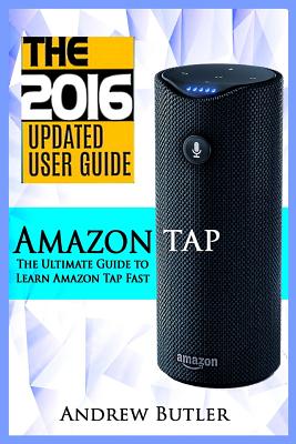 Amazon Tap: The Ultimate Guide to Learn Amazon Tap Fast (Amazon Tap, User Manual, Smart Devices, Web Services, Digital Media, Amazon Digital Services) - Butler, Andrew