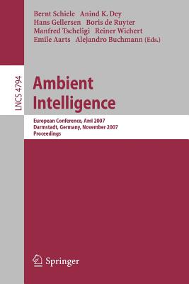 Ambient Intelligence: European Conference, AmI 2007, Darmstadt, Germany, November 7-10, 2007, Proceedings - Schiele, Bernt (Editor), and Dey, Anind K (Editor), and Gellersen, Hans (Editor)