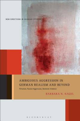 Ambiguous Aggression in German Realism and Beyond: Flirtation, Passive Aggression, Domestic Violence - Nagel, Barbara N, and Meyer, Imke (Editor)