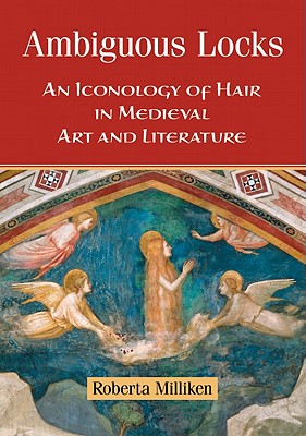 Ambiguous Locks: An Iconology of Hair in Medieval Art and Literature - Milliken, Roberta