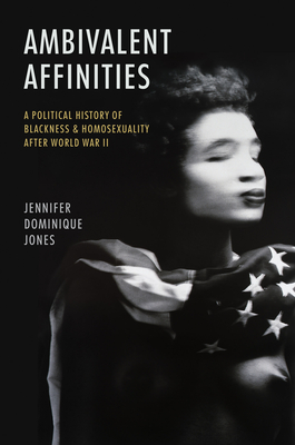 Ambivalent Affinities: A Political History of Blackness and Homosexuality after World War II - Jones, Jennifer Dominique