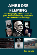 Ambrose Fleming: The Biography of Professor Sir John Ambrose Fleming, the Father of Electronic Technology