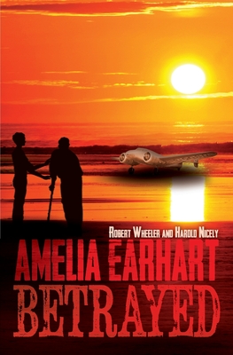 Amelia Earhart Betrayed - Nicely, Harold, and Wheeler, Robert