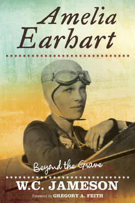 Amelia Earhart: Beyond the Grave - Jameson, W C, and Feith, Gregory A (Foreword by)