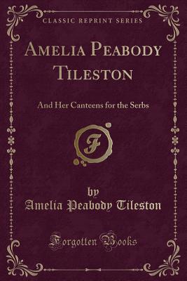 Amelia Peabody Tileston: And Her Canteens for the Serbs (Classic Reprint) - Tileston, Amelia Peabody