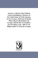 America. A Sketch of the Political, Social, and Religious Character of the United States of North America, in Two Lectures, Delivered At Berlin, With A Report Read Before the German Church Diet At Frankfort-On-The-Maine, Sept., 1854. by Dr. Philip Schaff.