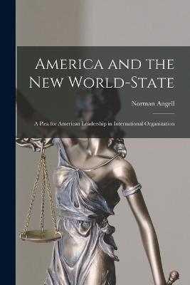 America and the New World-State: A Plea for American Leadership in International Organization - Angell, Norman