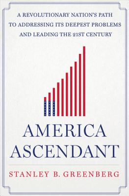 America Ascendant: A Revolutionary Nation's Path to Addressing Its Deepest Problems and Leading the 21st Century - Greenberg, Stanley B, Mr.