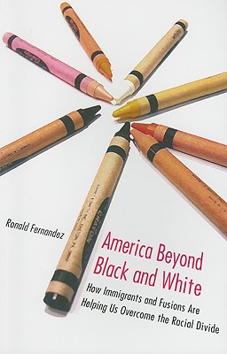 America Beyond Black and White: How Immigrants and Fusions Are Helping Us Overcome the Racial Divide - Fernandez, Ronald