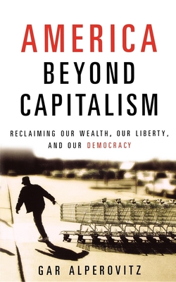 America Beyond Capitalism: Reclaiming Our Wealth, Our Liberty, and Our Democracy - Alperovitz, Gar