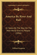 America By River And Rail: Or Notes By The Way On The New World And Its People (1856)