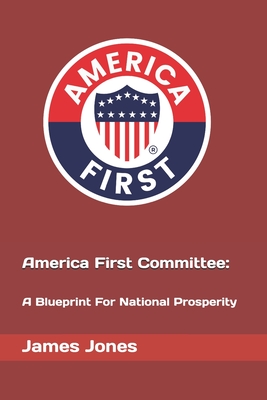 America First Committee: : A Blue Print For National Prosperity - Jones, James