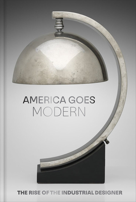 America Goes Modern: The Rise of the Industrial Designer - Gadsden, Nonie, and Joy, Kate