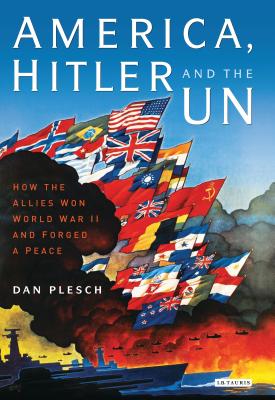 America, Hitler and the UN: How the Allies Won World War II and Forged a Peace - Plesch, Dan