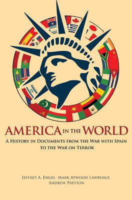 America in the World: A History in Documents from the War with Spain to the War on Terror - Engel, Jeffrey A (Editor), and Lawrence, Mark Atwood (Editor), and Preston, Andrew (Editor)