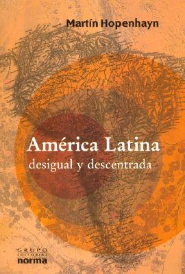 America Latina, Desigual y Descentrada - Hopenhayn, Benjamin, and Hopenhayn, Martin