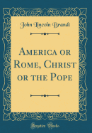 America or Rome, Christ or the Pope (Classic Reprint)