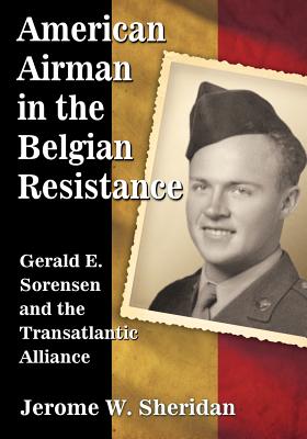 American Airman in the Belgian Resistance: Gerald E. Sorensen and the Transatlantic Alliance - Sheridan, Jerome W