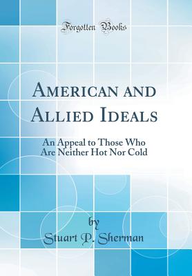 American and Allied Ideals: An Appeal to Those Who Are Neither Hot Nor Cold (Classic Reprint) - Sherman, Stuart P