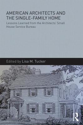 American Architects and the Single-Family Home: Lessons Learned from the Architects' Small House Service Bureau - Tucker, Lisa M. (Editor)