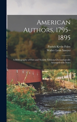 American Authors, 1795-1895: a Bibliography of First and Notable Editions Chronologically Arranged With Notes - Foley, Patrick Kevin 1856-1937, and Sawyer, Walter Leon 1862-1915