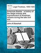 American Bastile: a history of the illegal arrests and imprisonment of American citizens during the late civil war.