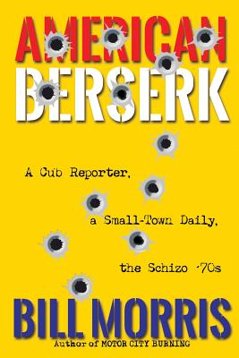 American Berserk: A Cub Reporter, a Small-Town Daily, the Schizo '70s - Morris, Bill