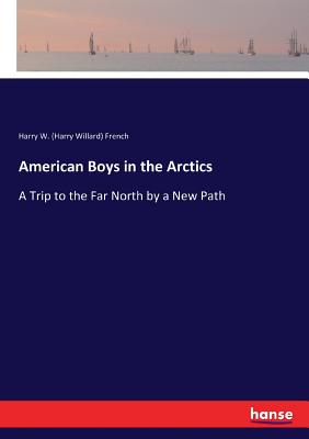 American Boys in the Arctics: A Trip to the Far North by a New Path - French, Harry W (Harry Willard)